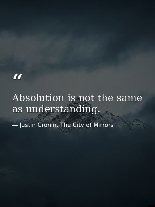 Absolution is not the same as understanding. — Justin Cronin, The City of Mirrors