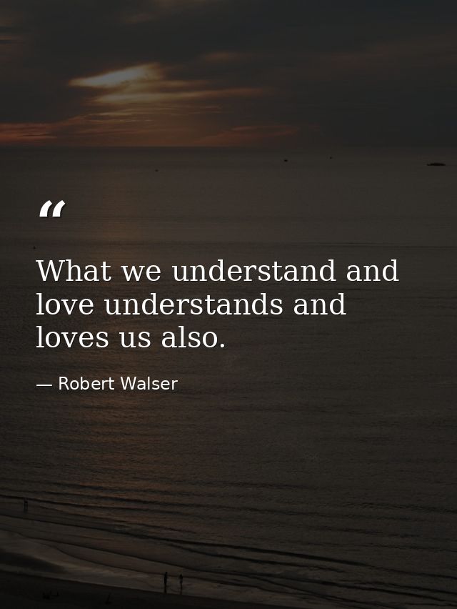 What we understand and love understands and loves us also. — Robert Walser