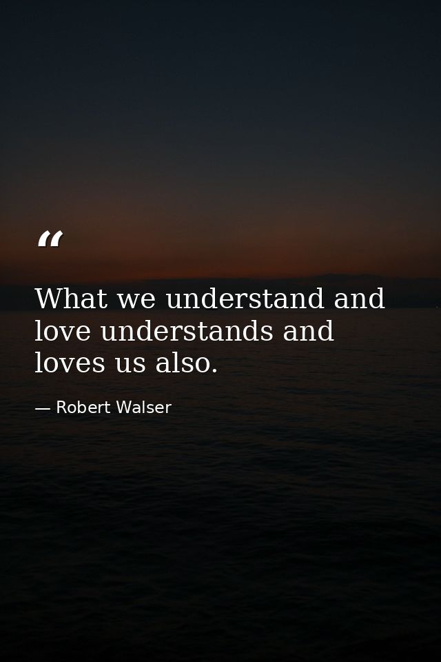 What we understand and love understands and loves us also. — Robert Walser