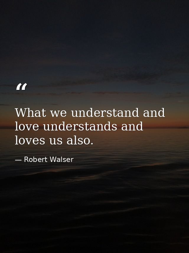 What we understand and love understands and loves us also. — Robert Walser