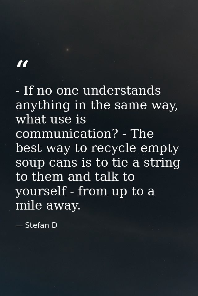 - If no one understands anything in the same way, what use is communication? - The best way to recycle empty soup cans i — Stefan D