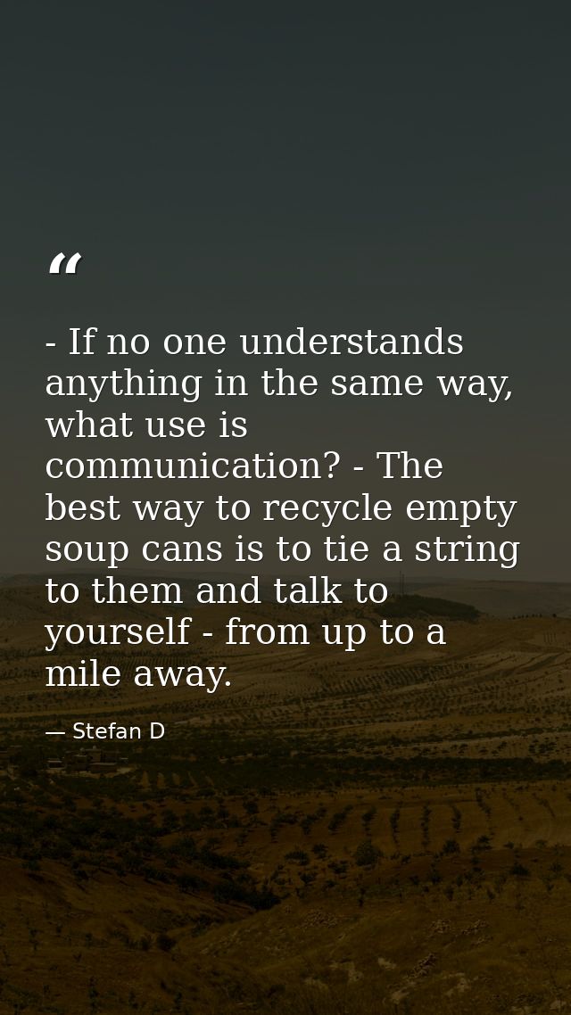 - If no one understands anything in the same way, what use is communication? - The best way to recycle empty soup cans i — Stefan D