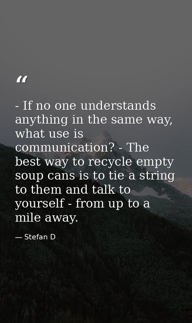 - If no one understands anything in the same way, what use is communication? - The best way to recycle empty soup cans i — Stefan D