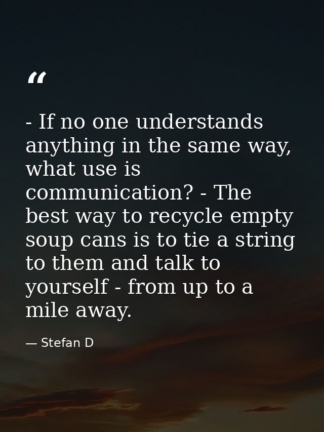 - If no one understands anything in the same way, what use is communication? - The best way to recycle empty soup cans i — Stefan D