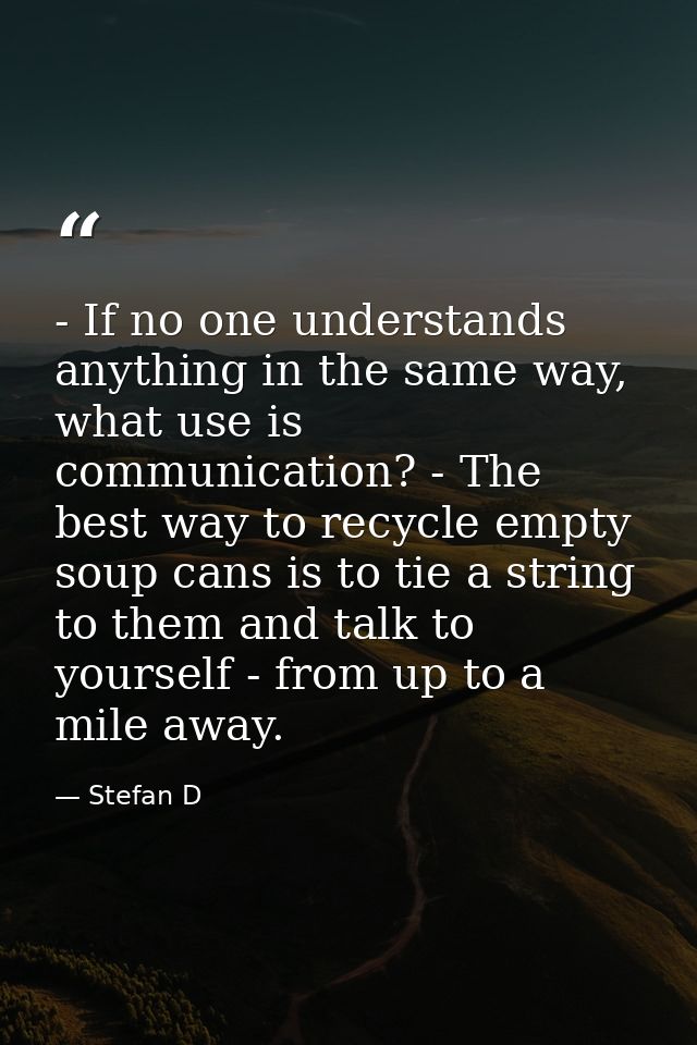 - If no one understands anything in the same way, what use is communication? - The best way to recycle empty soup cans i — Stefan D