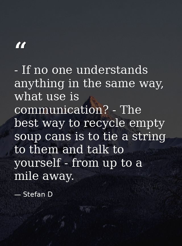 - If no one understands anything in the same way, what use is communication? - The best way to recycle empty soup cans i — Stefan D