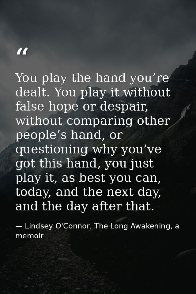 You play the hand you’re dealt. You play it without false hope or despair, without comparing other people’s hand, or que — Lindsey O'Connor, The Long Awakening, a memoir