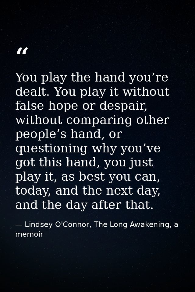 You play the hand you’re dealt. You play it without false hope or despair, without comparing other people’s hand, or que — Lindsey O'Connor, The Long Awakening, a memoir