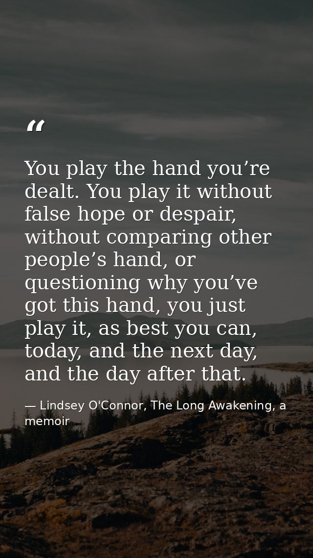 You play the hand you’re dealt. You play it without false hope or despair, without comparing other people’s hand, or que — Lindsey O'Connor, The Long Awakening, a memoir