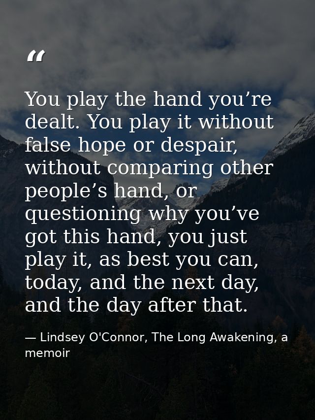 You play the hand you’re dealt. You play it without false hope or despair, without comparing other people’s hand, or que — Lindsey O'Connor, The Long Awakening, a memoir