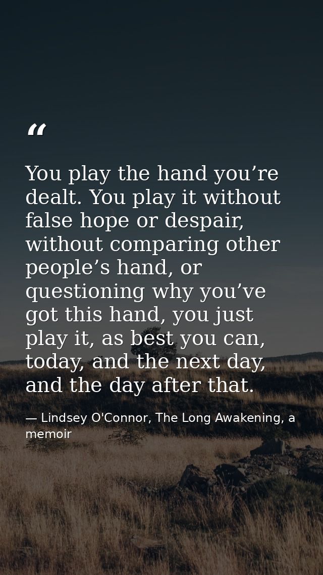 You play the hand you’re dealt. You play it without false hope or despair, without comparing other people’s hand, or que — Lindsey O'Connor, The Long Awakening, a memoir