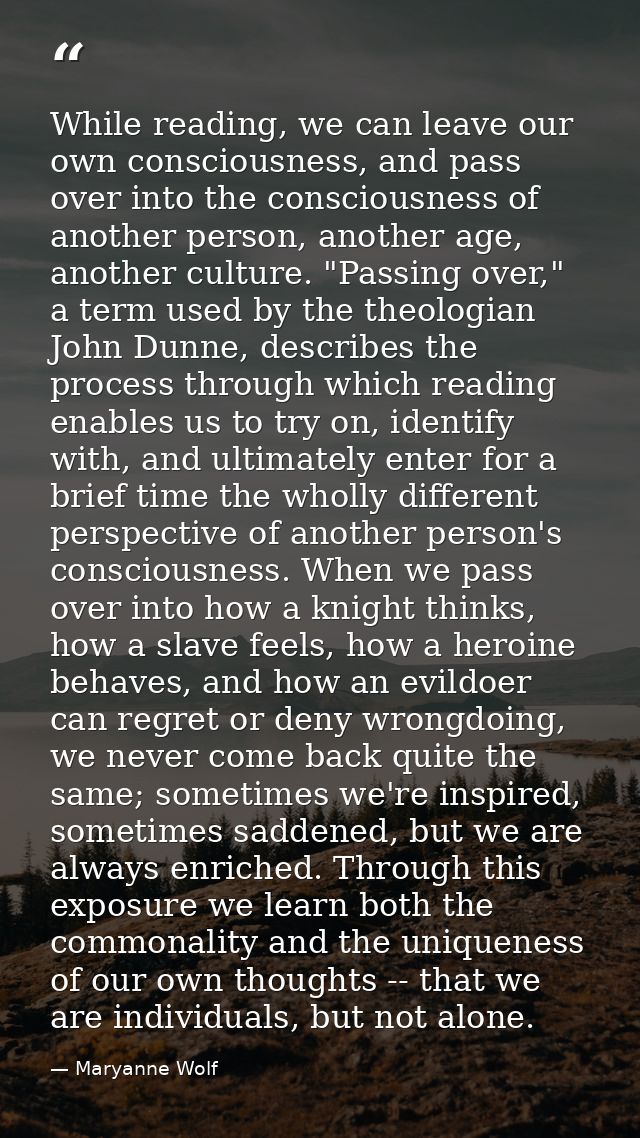 While reading, we can leave our own consciousness, and pass over into the consciousness of another person, another age,  — Maryanne Wolf