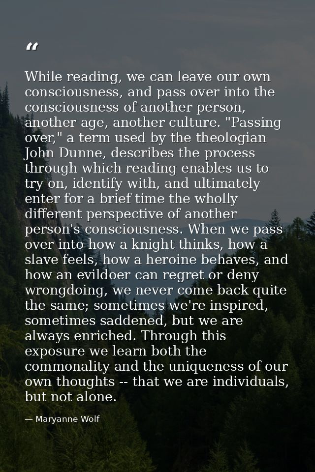 While reading, we can leave our own consciousness, and pass over into the consciousness of another person, another age,  — Maryanne Wolf