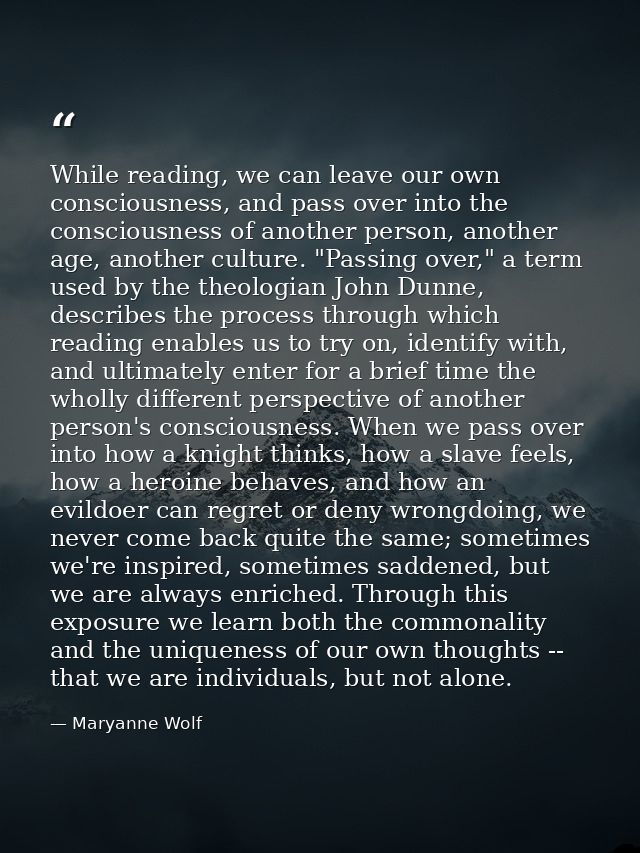 While reading, we can leave our own consciousness, and pass over into the consciousness of another person, another age,  — Maryanne Wolf