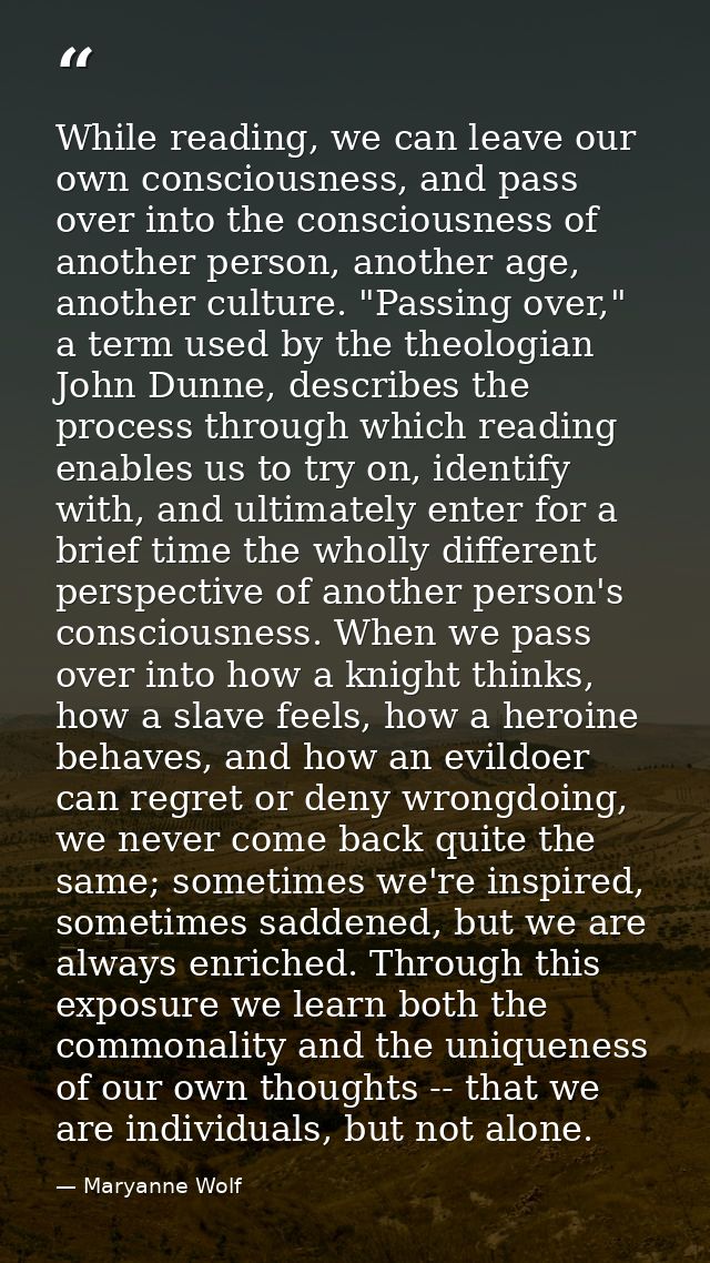 While reading, we can leave our own consciousness, and pass over into the consciousness of another person, another age,  — Maryanne Wolf