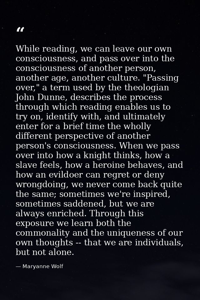 While reading, we can leave our own consciousness, and pass over into the consciousness of another person, another age,  — Maryanne Wolf