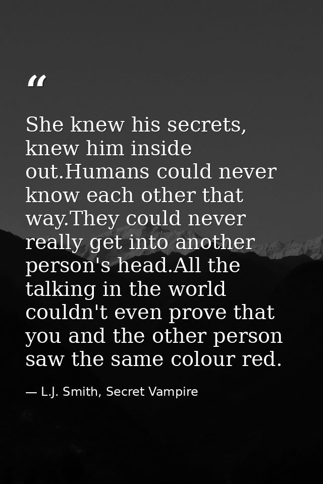 She knew his secrets, knew him inside out.Humans could never know each other that way.They could never really get into a — L.J. Smith, Secret Vampire