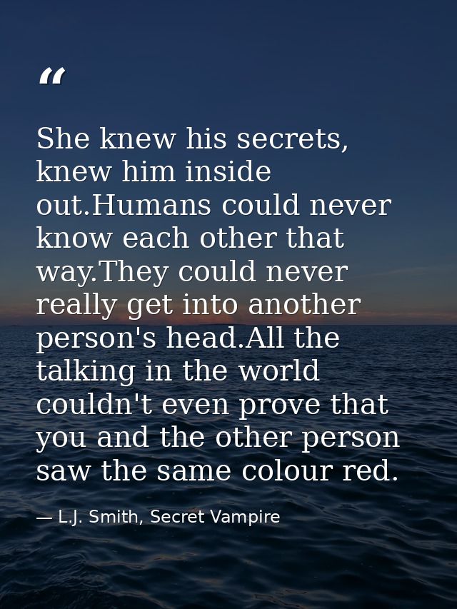 She knew his secrets, knew him inside out.Humans could never know each other that way.They could never really get into a — L.J. Smith, Secret Vampire
