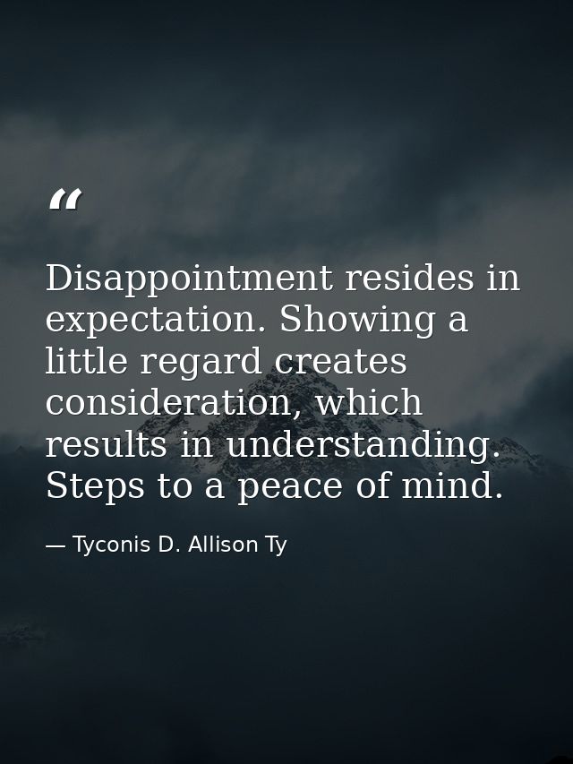 Disappointment resides in expectation. Showing a little regard creates consideration, which results in understanding. St — Tyconis D. Allison Ty