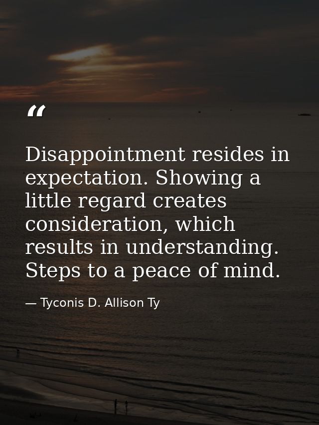 Disappointment resides in expectation. Showing a little regard creates consideration, which results in understanding. St — Tyconis D. Allison Ty