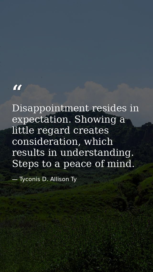 Disappointment resides in expectation. Showing a little regard creates consideration, which results in understanding. St — Tyconis D. Allison Ty