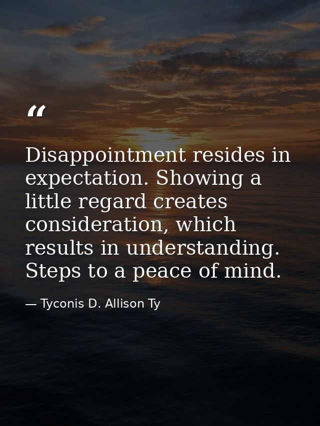Disappointment resides in expectation. Showing a little regard creates consideration, which results in understanding. St — Tyconis D. Allison Ty