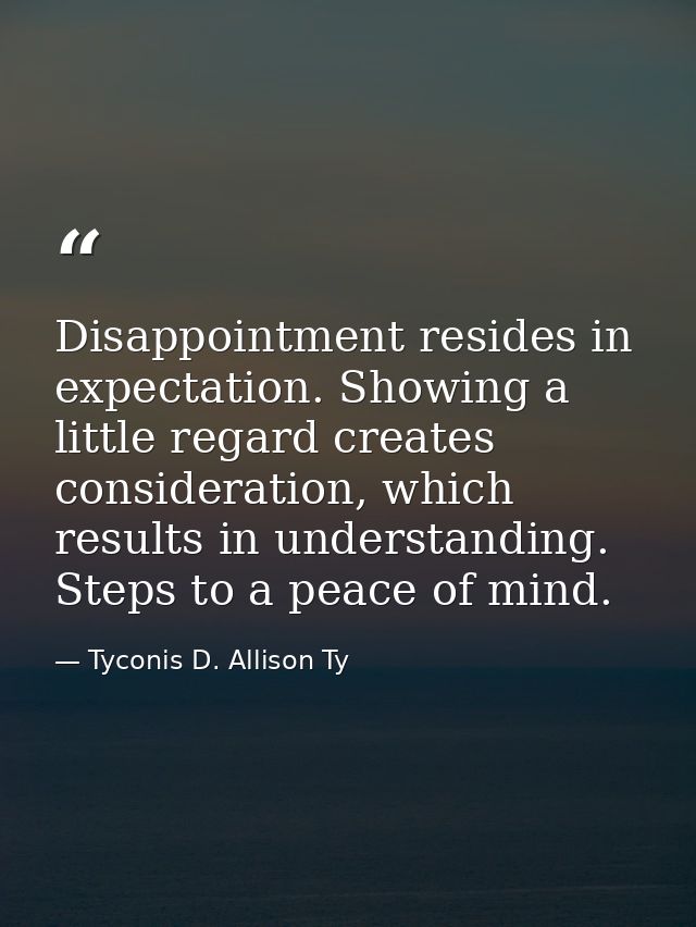 Disappointment resides in expectation. Showing a little regard creates consideration, which results in understanding. St — Tyconis D. Allison Ty