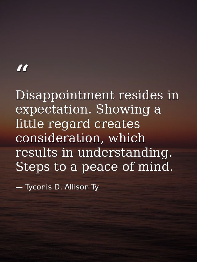 Disappointment resides in expectation. Showing a little regard creates consideration, which results in understanding. St — Tyconis D. Allison Ty