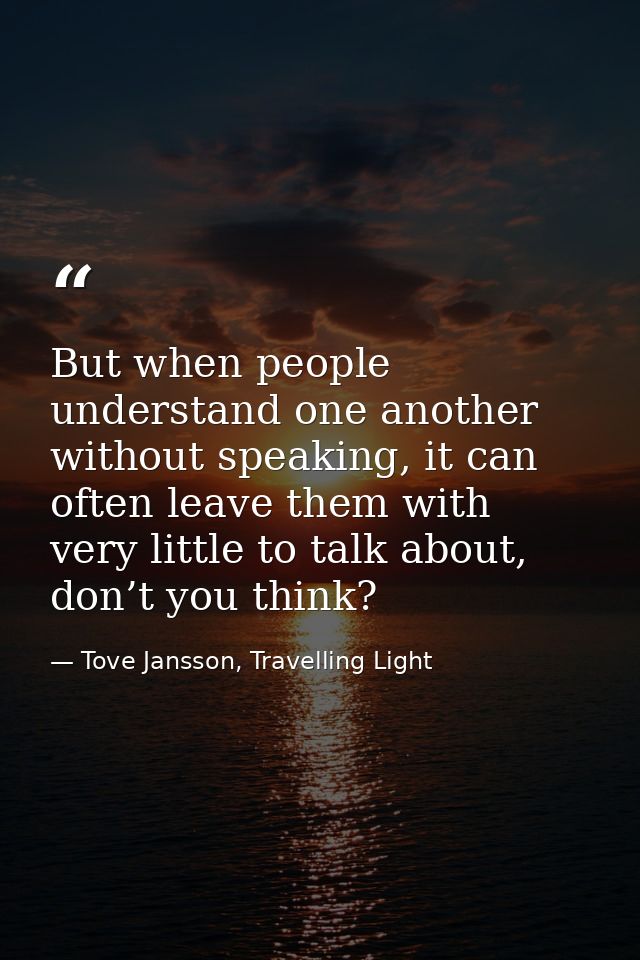 But when people understand one another without speaking, it can often leave them with very little to talk about, don’t y — Tove Jansson, Travelling Light
