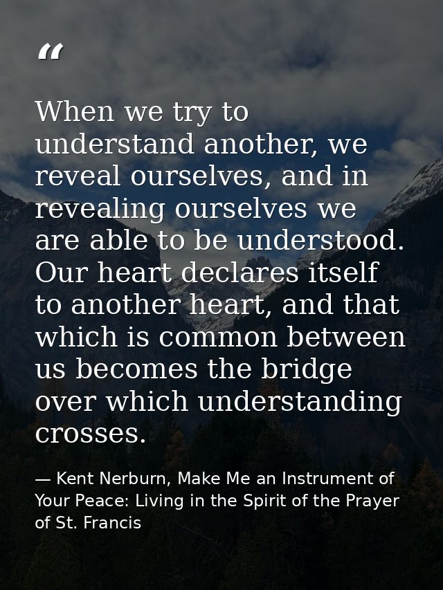 When we try to understand another, we reveal ourselves, and in revealing ourselves we are able to be understood. Our hea — Kent Nerburn, Make Me an Instrument of Your Peace: Living in the Spirit of the Prayer of St. Francis