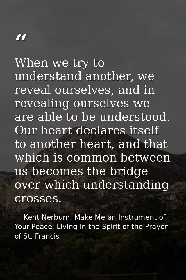 When we try to understand another, we reveal ourselves, and in revealing ourselves we are able to be understood. Our hea — Kent Nerburn, Make Me an Instrument of Your Peace: Living in the Spirit of the Prayer of St. Francis