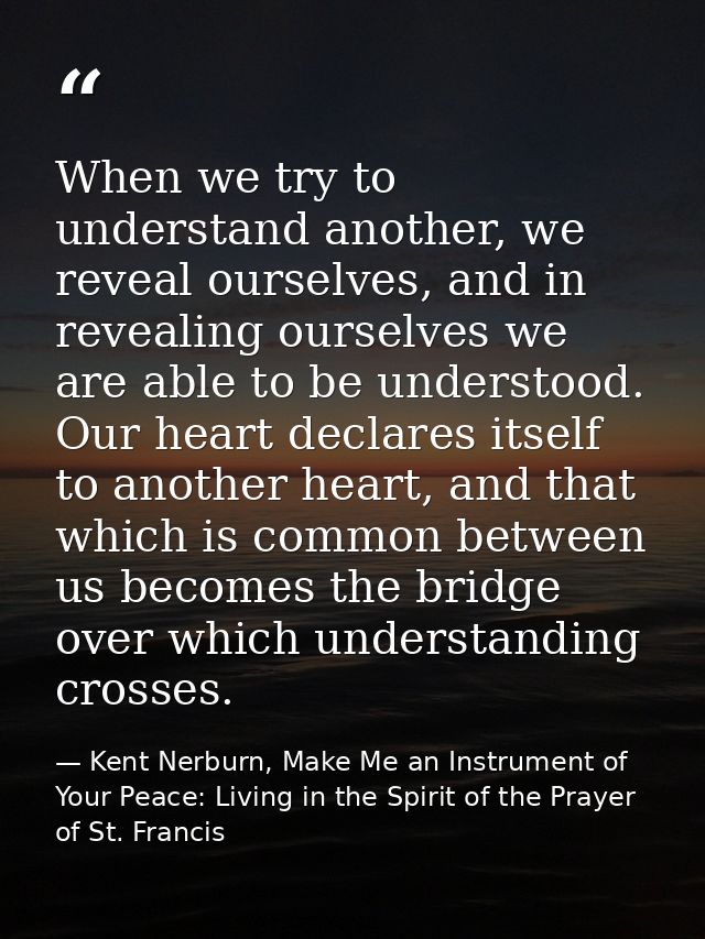 When we try to understand another, we reveal ourselves, and in revealing ourselves we are able to be understood. Our hea — Kent Nerburn, Make Me an Instrument of Your Peace: Living in the Spirit of the Prayer of St. Francis