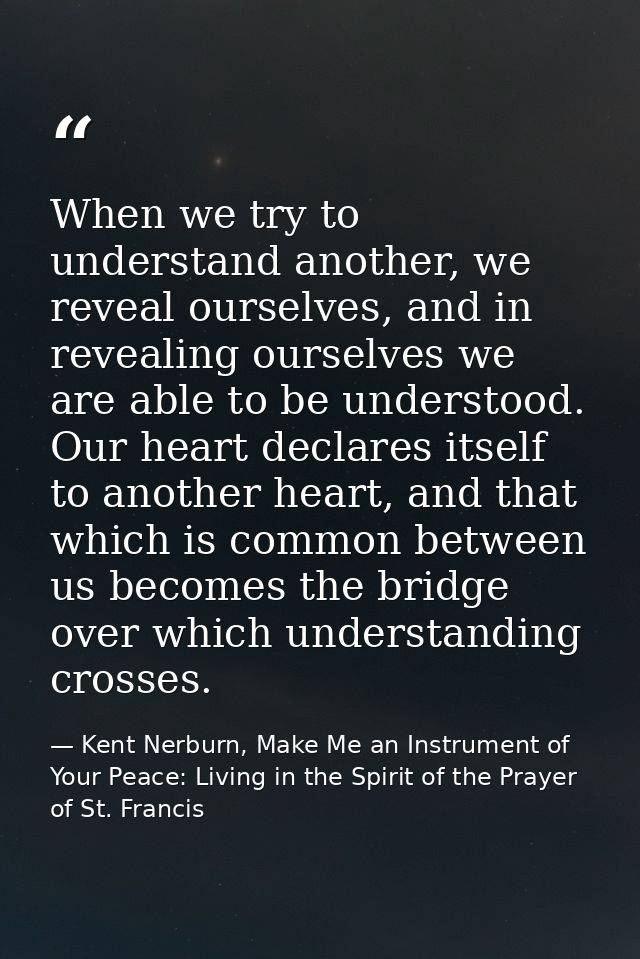 When we try to understand another, we reveal ourselves, and in revealing ourselves we are able to be understood. Our hea — Kent Nerburn, Make Me an Instrument of Your Peace: Living in the Spirit of the Prayer of St. Francis