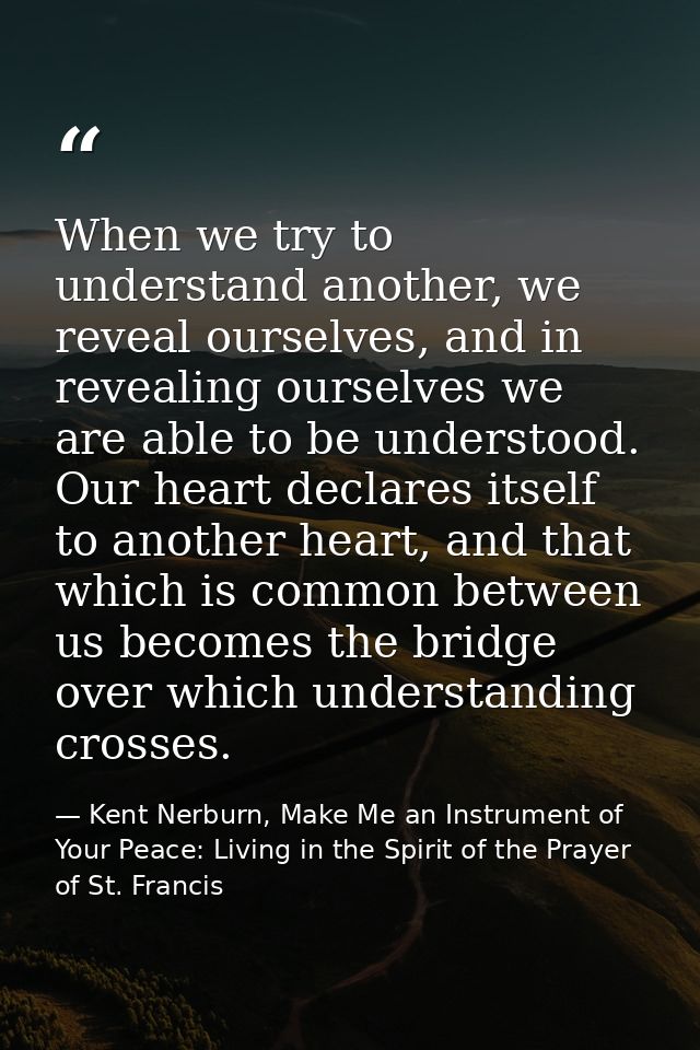 When we try to understand another, we reveal ourselves, and in revealing ourselves we are able to be understood. Our hea — Kent Nerburn, Make Me an Instrument of Your Peace: Living in the Spirit of the Prayer of St. Francis