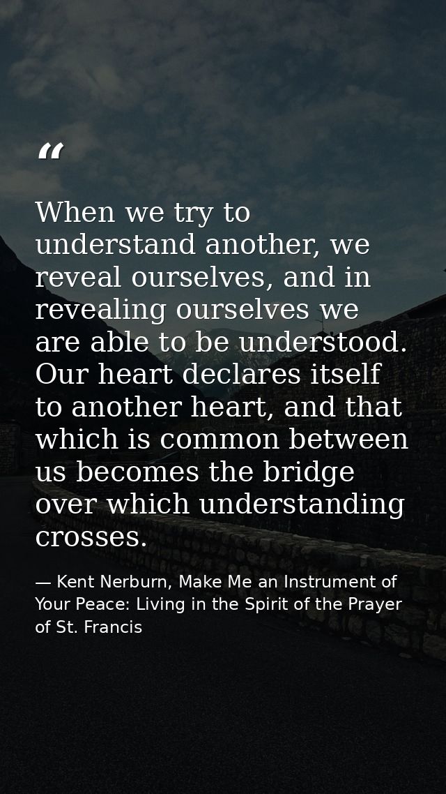 When we try to understand another, we reveal ourselves, and in revealing ourselves we are able to be understood. Our hea — Kent Nerburn, Make Me an Instrument of Your Peace: Living in the Spirit of the Prayer of St. Francis