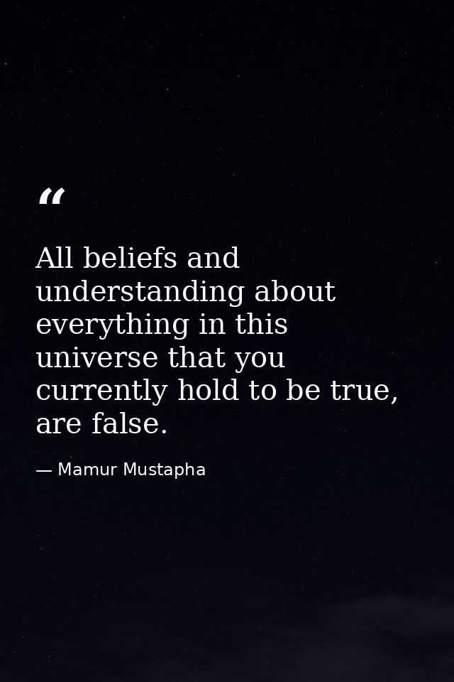 All beliefs and understanding about everything in this universe that you currently hold to be true, are false. — Mamur Mustapha