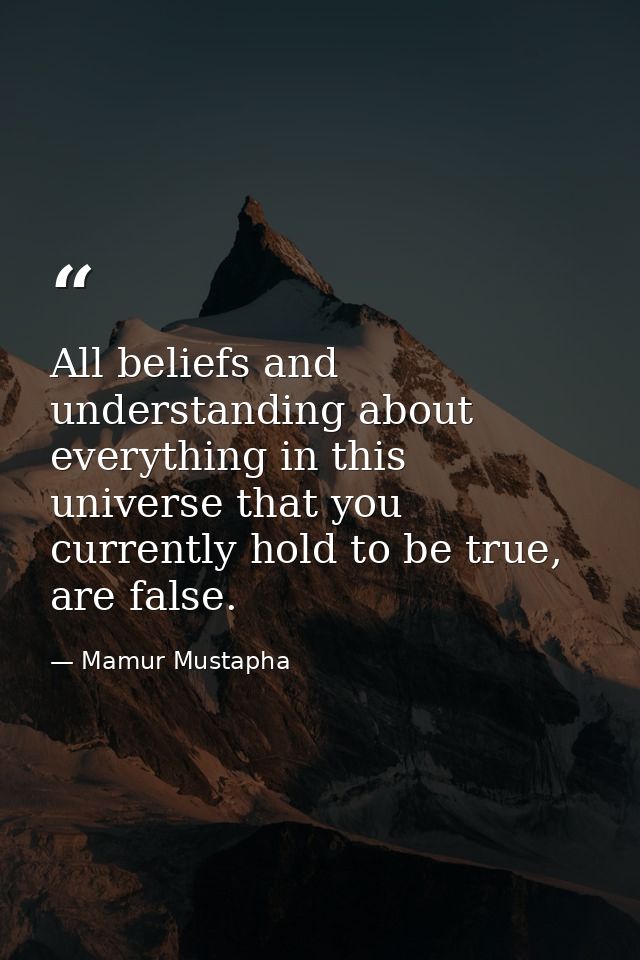 All beliefs and understanding about everything in this universe that you currently hold to be true, are false. — Mamur Mustapha