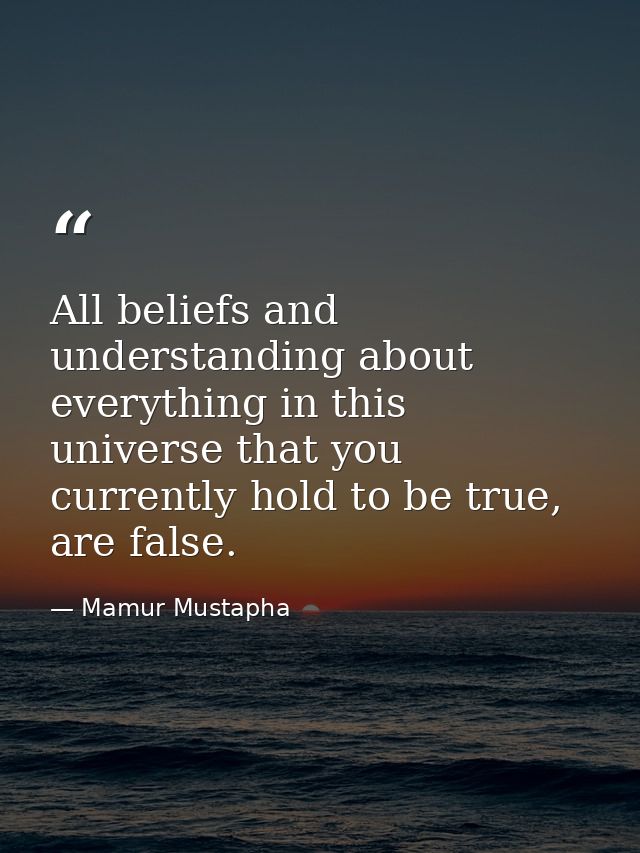 All beliefs and understanding about everything in this universe that you currently hold to be true, are false. — Mamur Mustapha
