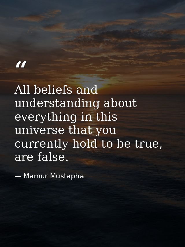 All beliefs and understanding about everything in this universe that you currently hold to be true, are false. — Mamur Mustapha