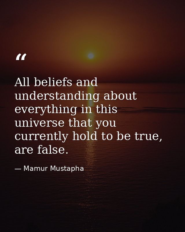 All beliefs and understanding about everything in this universe that you currently hold to be true, are false. — Mamur Mustapha
