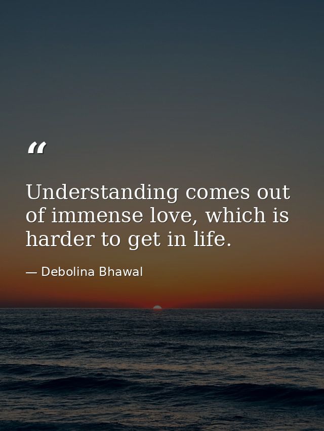 Understanding comes out of immense love, which is harder to get in life. — Debolina Bhawal