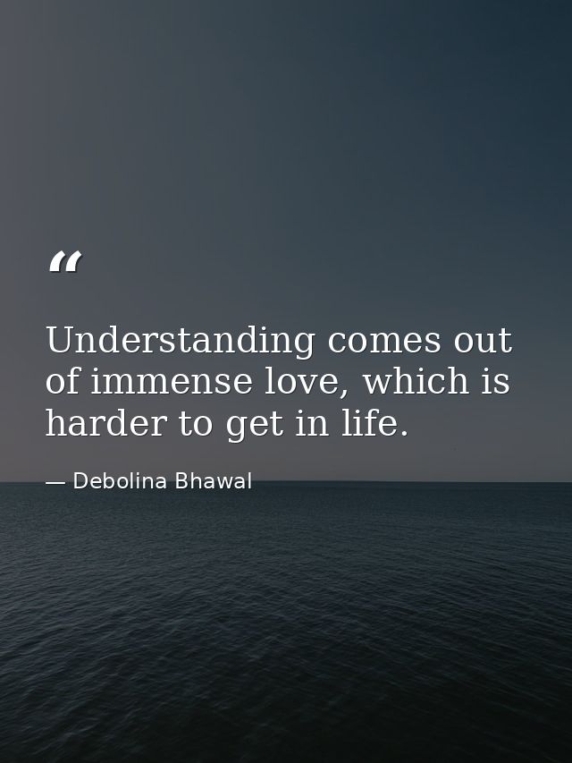 Understanding comes out of immense love, which is harder to get in life. — Debolina Bhawal