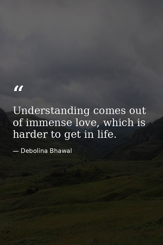 Understanding comes out of immense love, which is harder to get in life. — Debolina Bhawal