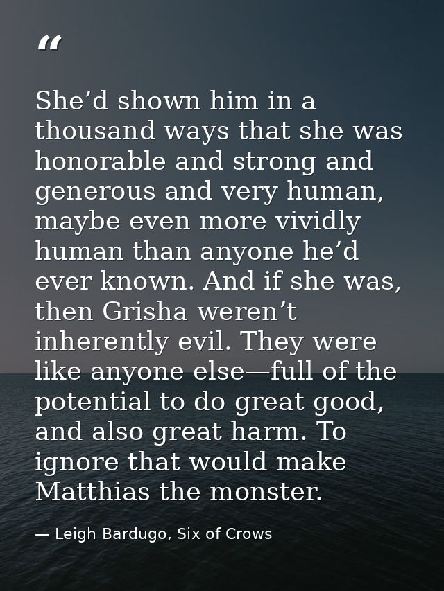 She’d shown him in a thousand ways that she was honorable and strong and generous and very human, maybe even more vividl — Leigh Bardugo, Six of Crows