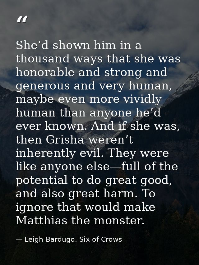 She’d shown him in a thousand ways that she was honorable and strong and generous and very human, maybe even more vividl — Leigh Bardugo, Six of Crows