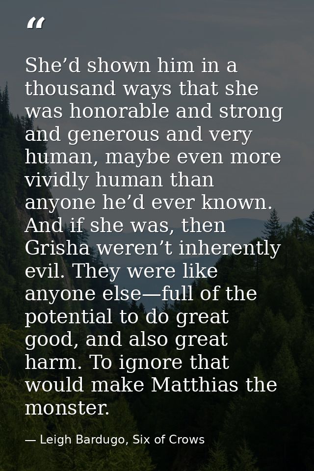 She’d shown him in a thousand ways that she was honorable and strong and generous and very human, maybe even more vividl — Leigh Bardugo, Six of Crows