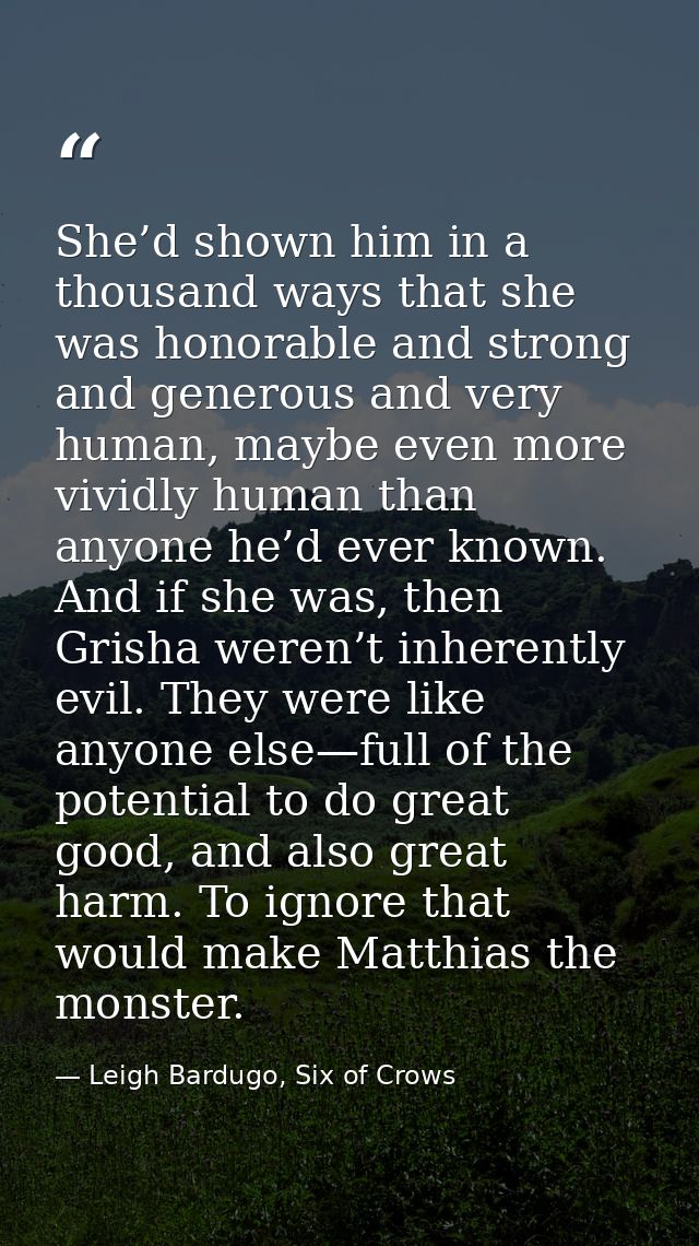 She’d shown him in a thousand ways that she was honorable and strong and generous and very human, maybe even more vividl — Leigh Bardugo, Six of Crows