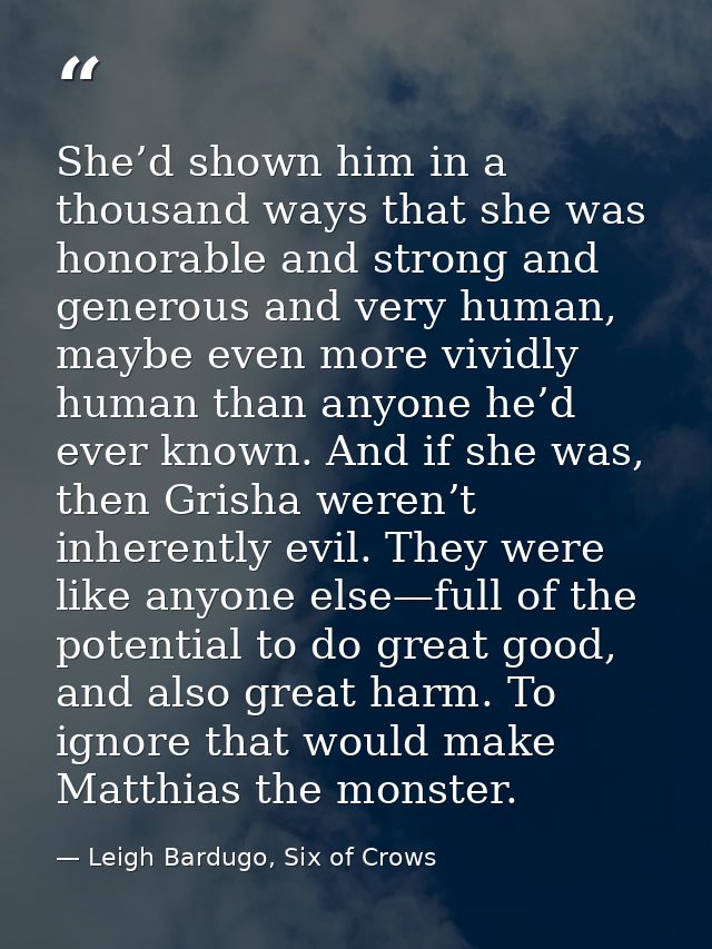 She’d shown him in a thousand ways that she was honorable and strong and generous and very human, maybe even more vividl — Leigh Bardugo, Six of Crows
