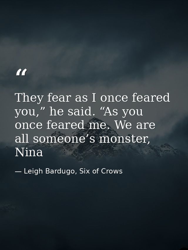 They fear as I once feared you,” he said. “As you once feared me. We are all someone’s monster, Nina — Leigh Bardugo, Six of Crows