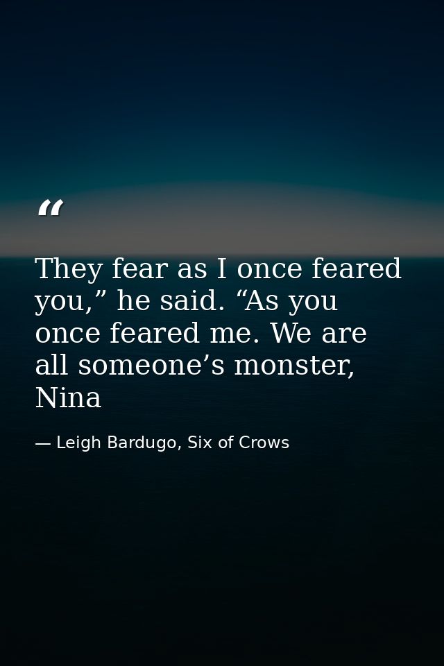 They fear as I once feared you,” he said. “As you once feared me. We are all someone’s monster, Nina — Leigh Bardugo, Six of Crows